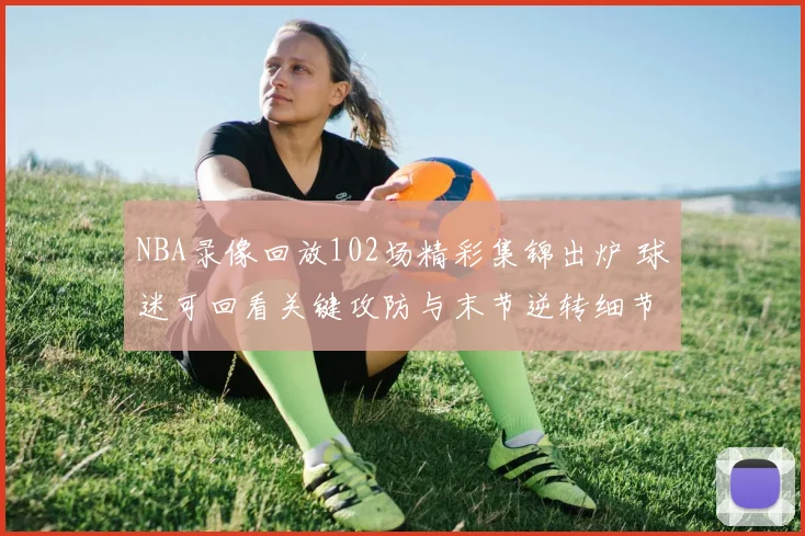 NBA录像回放102场精彩集锦出炉 球迷可回看关键攻防与末节逆转细节