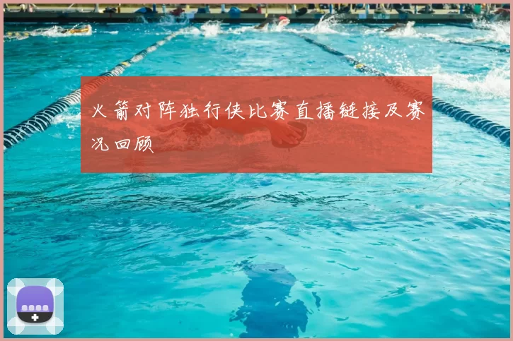 火箭对阵独行侠比赛直播链接及赛况回顾