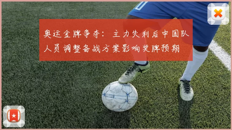 奥运金牌争夺：主力失利后中国队人员调整备战方案影响奖牌预期