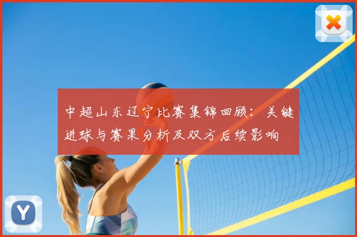 中超山东辽宁比赛集锦回顾：关键进球与赛果分析及双方后续影响