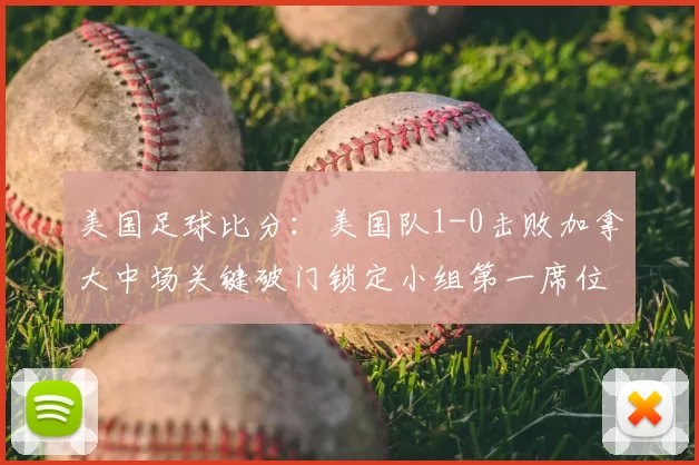 美国足球比分：美国队1-0击败加拿大中场关键破门锁定小组第一席位