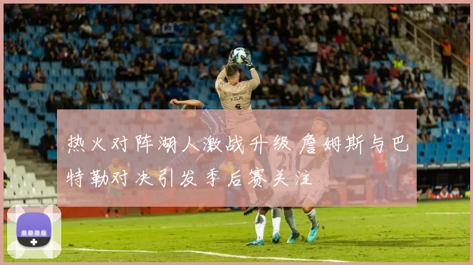 热火对阵湖人激战升级 詹姆斯与巴特勒对决引发季后赛关注