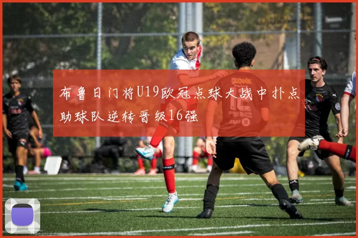 布鲁日门将U19欧冠点球大战中扑点助球队逆转晋级16强