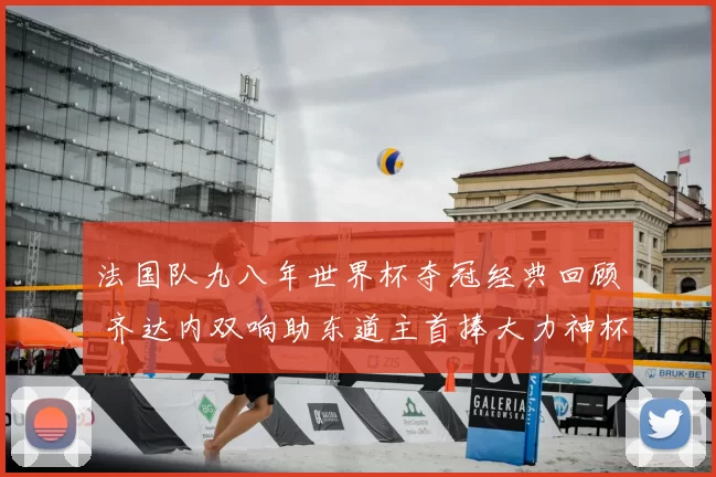 法国队九八年世界杯夺冠经典回顾 齐达内双响助东道主首捧大力神杯
