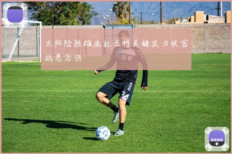 太阳险胜雄鹿杜兰特关键发力收官战悬念仍