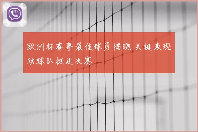 欧洲杯赛事最佳球员揭晓 关键表现助球队挺进决赛