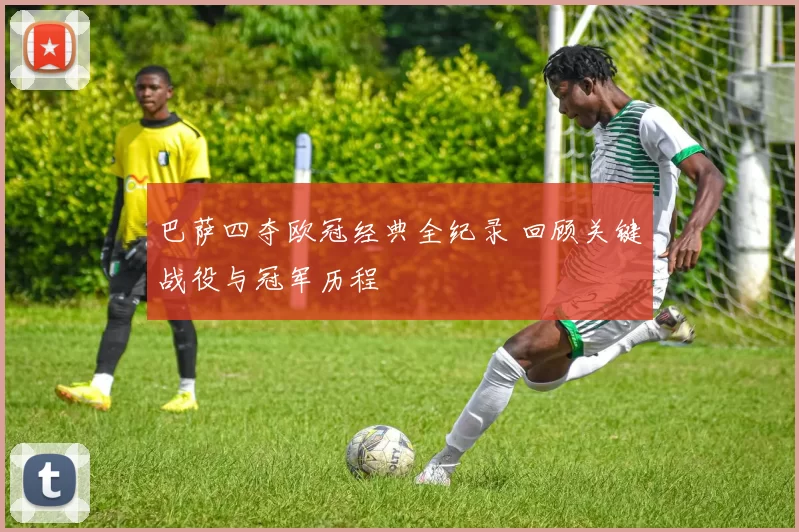 巴萨四夺欧冠经典全纪录 回顾关键战役与冠军历程