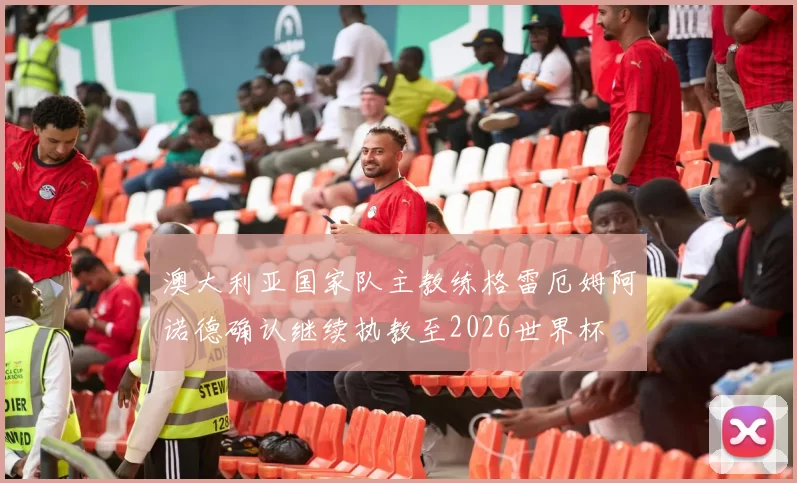 澳大利亚国家队主教练格雷厄姆阿诺德确认继续执教至2026世界杯