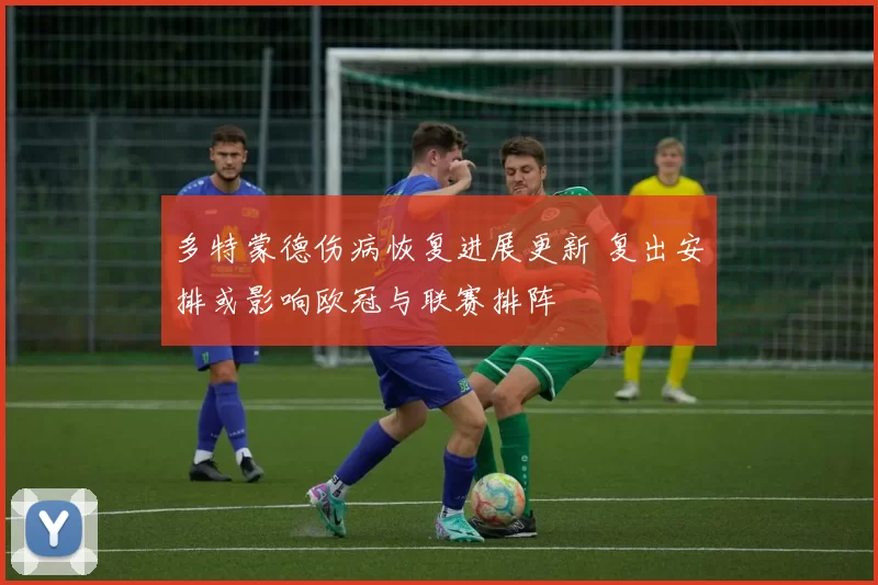 多特蒙德伤病恢复进展更新 复出安排或影响欧冠与联赛排阵