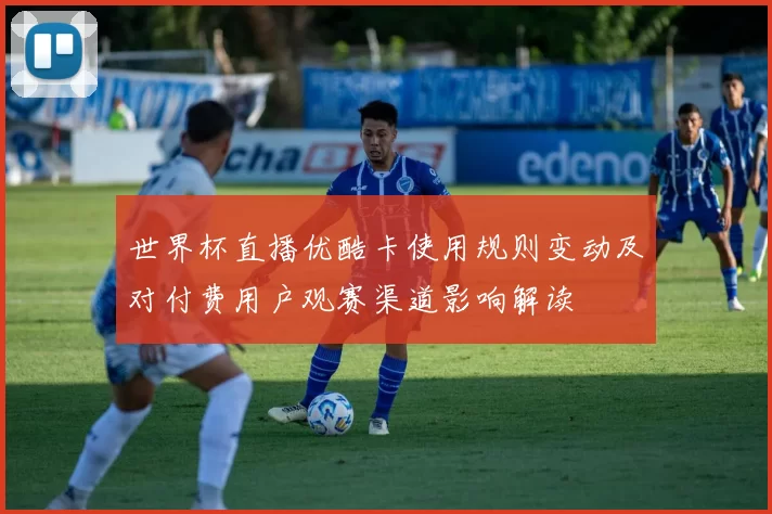 世界杯直播优酷卡使用规则变动及对付费用户观赛渠道影响解读