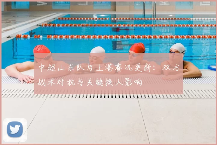 中超山东队与上港赛况更新：双方战术对抗与关键换人影响