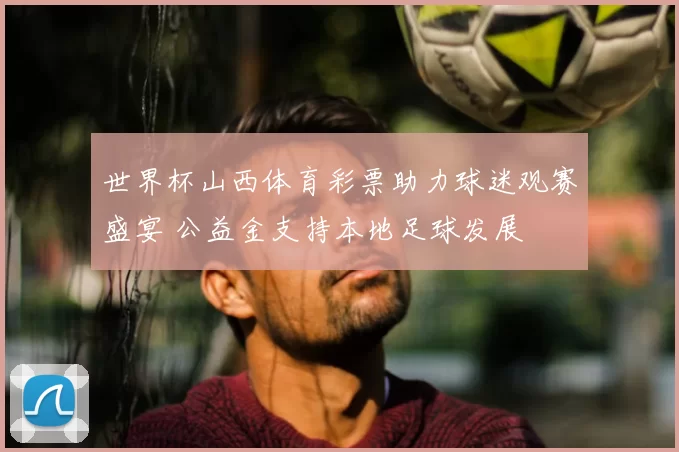 世界杯山西体育彩票助力球迷观赛盛宴 公益金支持本地足球发展