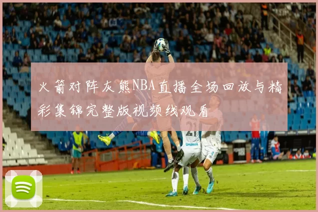 火箭对阵灰熊NBA直播全场回放与精彩集锦完整版视频线观看