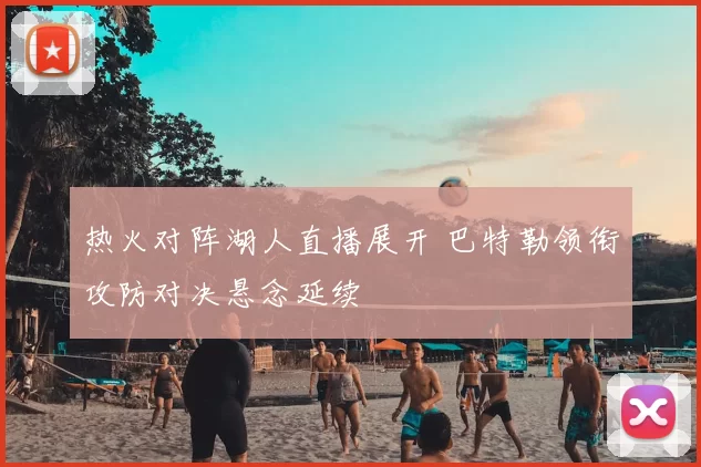 热火对阵湖人直播展开 巴特勒领衔攻防对决悬念延续