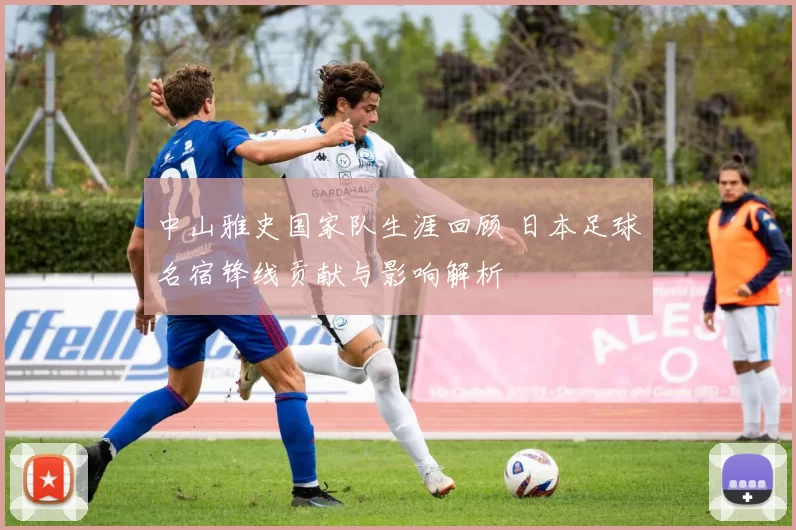 中山雅史国家队生涯回顾 日本足球名宿锋线贡献与影响解析