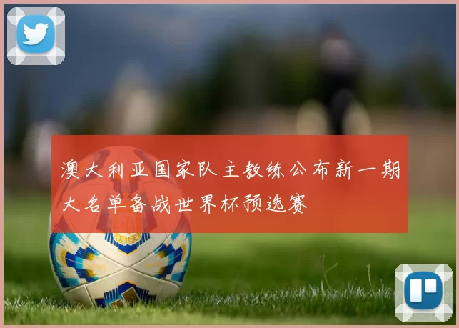 澳大利亚国家队主教练公布新一期大名单备战世界杯预选赛