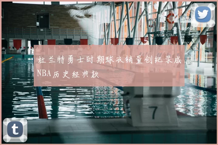 杜兰特勇士时期球衣销量创纪录成NBA历史经典款