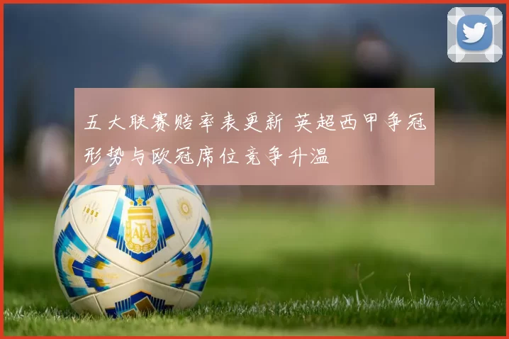 五大联赛赔率表更新 英超西甲争冠形势与欧冠席位竞争升温