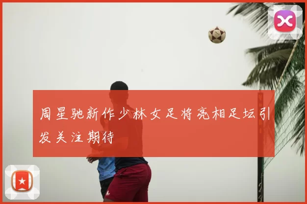 周星驰新作少林女足将亮相足坛引发关注期待