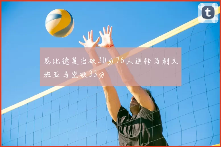 恩比德复出砍30分76人逆转马刺文班亚马空砍33分