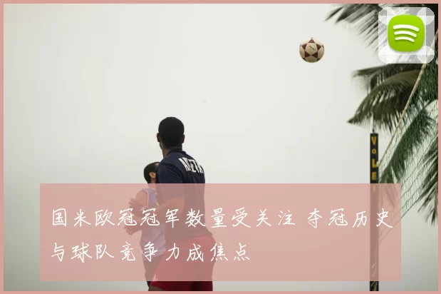 国米欧冠冠军数量受关注 夺冠历史与球队竞争力成焦点