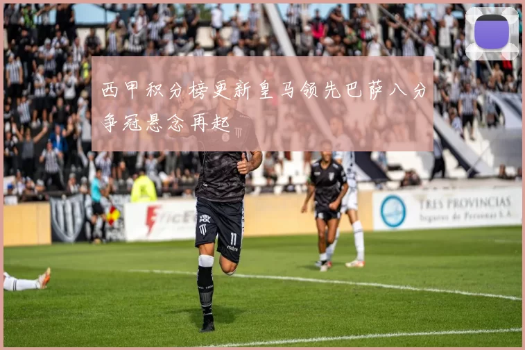 西甲积分榜更新皇马领先巴萨八分争冠悬念再起