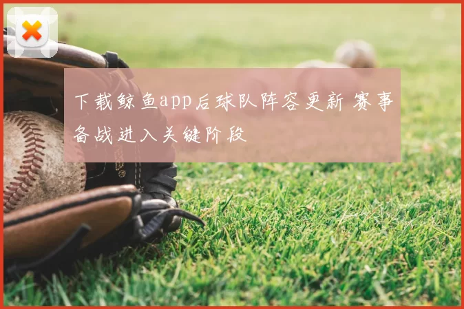 下载鲸鱼app后球队阵容更新 赛事备战进入关键阶段