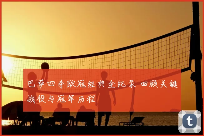 巴萨四夺欧冠经典全纪录 回顾关键战役与冠军历程