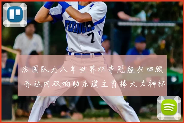 法国队九八年世界杯夺冠经典回顾 齐达内双响助东道主首捧大力神杯