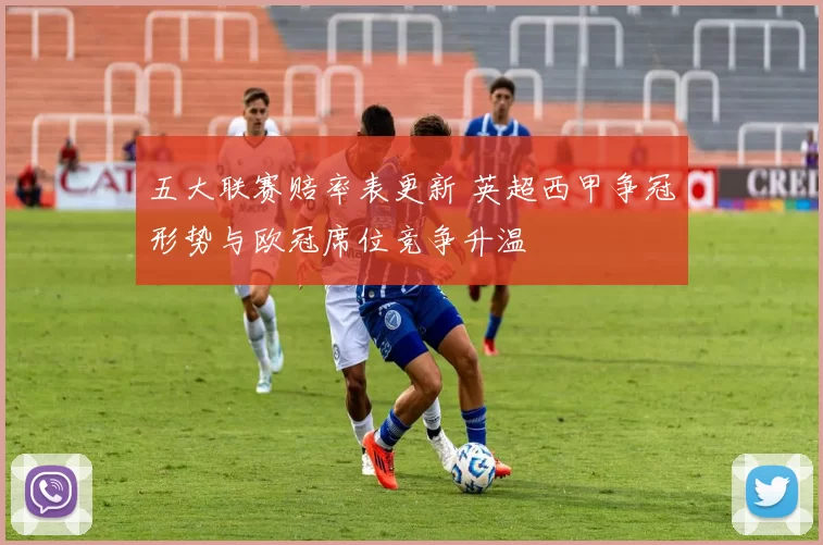 五大联赛赔率表更新 英超西甲争冠形势与欧冠席位竞争升温