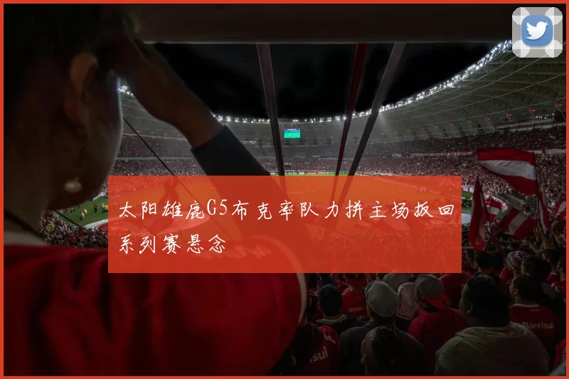 太阳雄鹿G5布克率队力拼主场扳回系列赛悬念