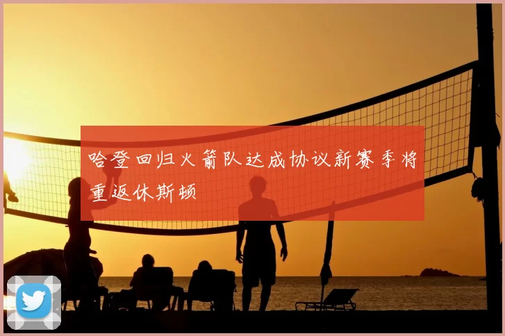 哈登回归火箭队达成协议新赛季将重返休斯顿