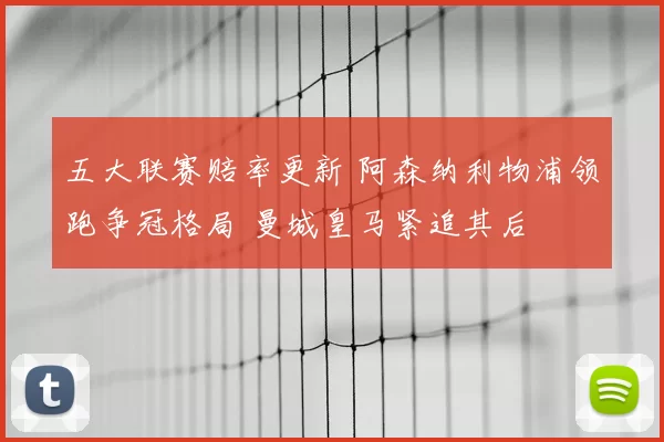 五大联赛赔率更新 阿森纳利物浦领跑争冠格局 曼城皇马紧追其后