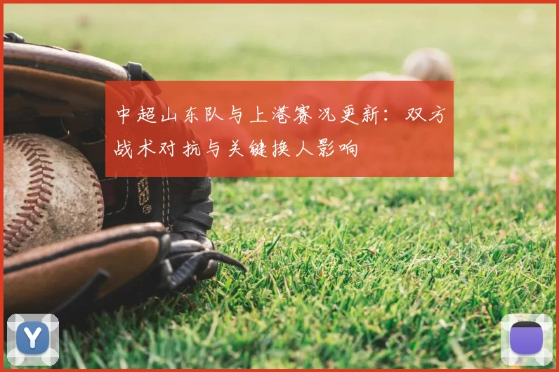 中超山东队与上港赛况更新：双方战术对抗与关键换人影响
