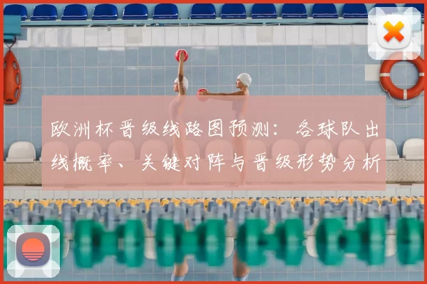 欧洲杯晋级线路图预测:各球队出线概率、关键对阵与晋级形势分析