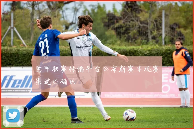 意甲联赛转播平台公布新赛季观赛渠道已确认