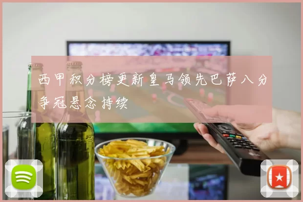 西甲积分榜更新皇马领先巴萨八分争冠悬念持续