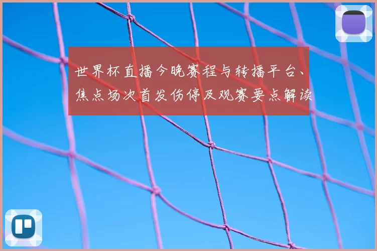 世界杯直播今晚赛程与转播平台、焦点场次首发伤停及观赛要点解读