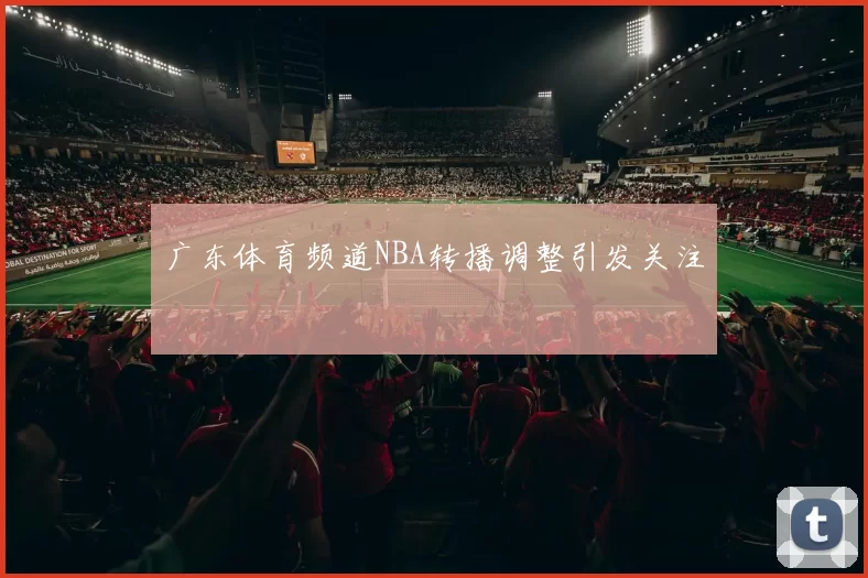 广东体育频道NBA转播调整引发关注