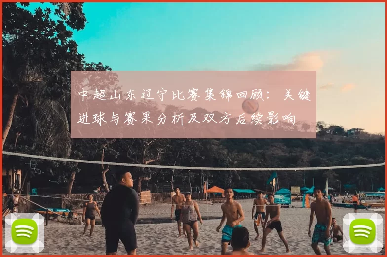 中超山东辽宁比赛集锦回顾：关键进球与赛果分析及双方后续影响