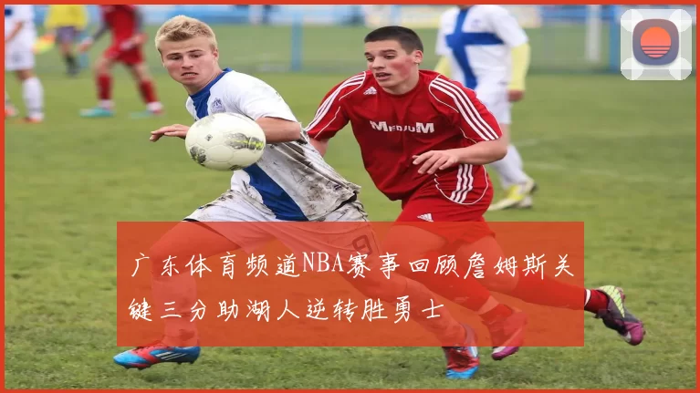 广东体育频道NBA赛事回顾詹姆斯关键三分助湖人逆转胜勇士