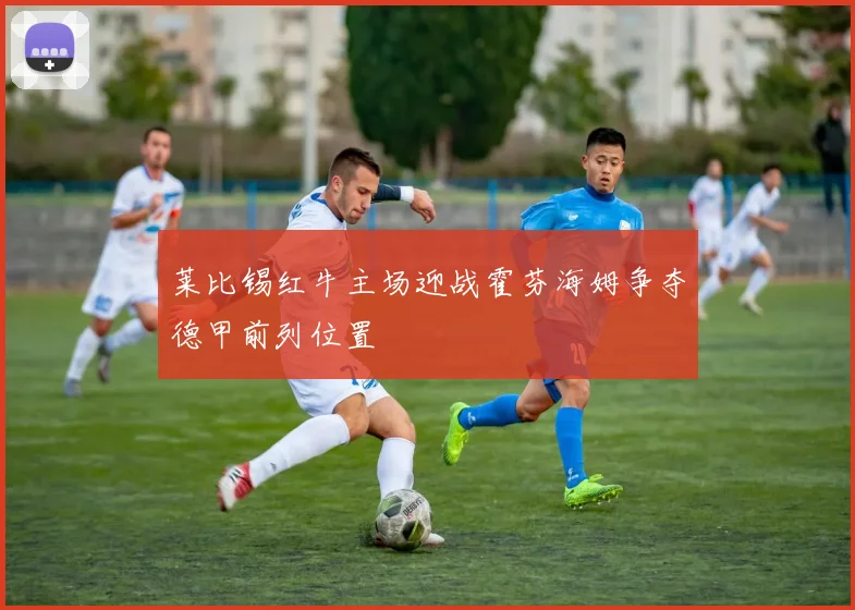 莱比锡红牛主场迎战霍芬海姆争夺德甲前列位置