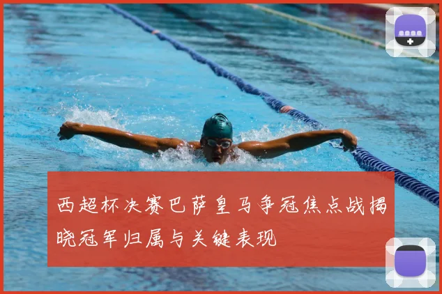 西超杯决赛巴萨皇马争冠焦点战揭晓冠军归属与关键表现