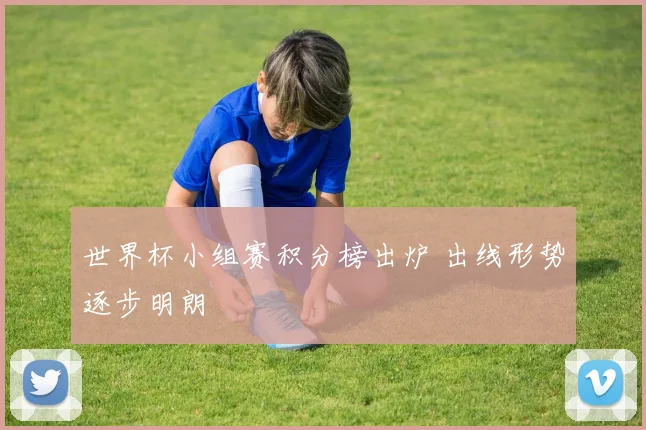 世界杯小组赛积分榜出炉 出线形势逐步明朗