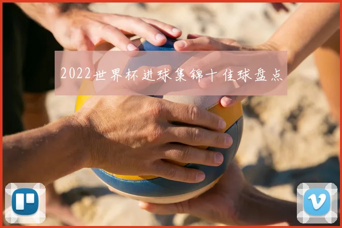 2022世界杯进球集锦十佳球盘点