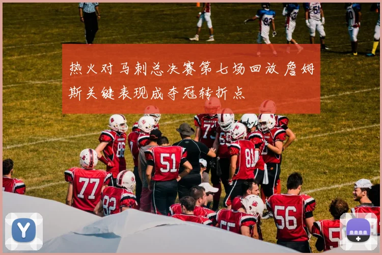 热火对马刺总决赛第七场回放 詹姆斯关键表现成夺冠转折点