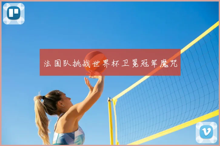 法国队挑战世界杯卫冕冠军魔咒