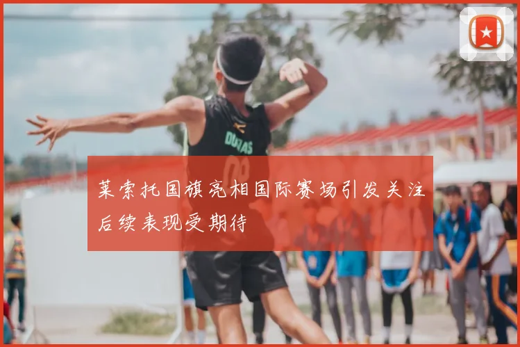 莱索托国旗亮相国际赛场引发关注后续表现受期待