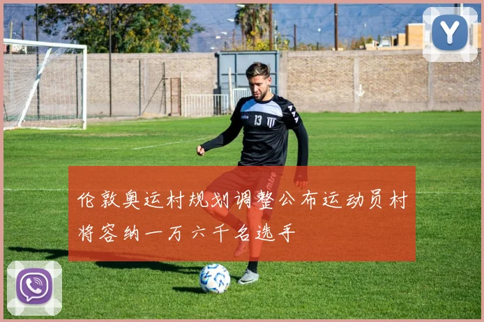 伦敦奥运村规划调整公布运动员村将容纳一万六千名选手