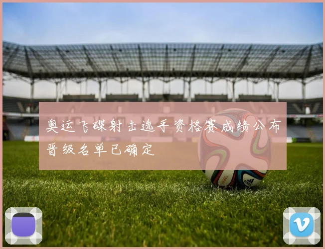 奥运飞碟射击选手资格赛成绩公布晋级名单已确定